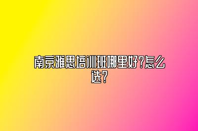 南京雅思培训班哪里好？怎么选？