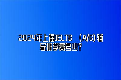 2024年上海IELTS (A/G)辅导班学费多少？