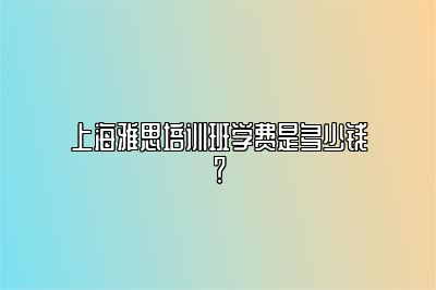 上海雅思培训班学费是多少钱？