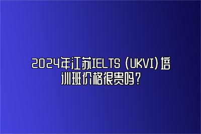 2024年江苏IELTS (UKVI)培训班价格很贵吗？