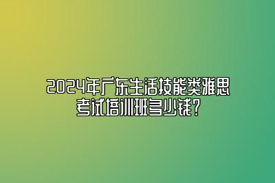 2024年广东生活技能类雅思考试培训班多少钱？