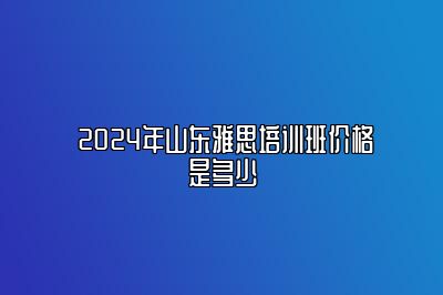  2024年山东雅思培训班价格是多少