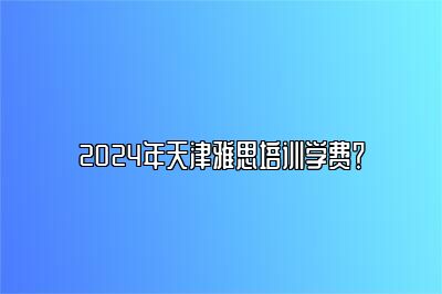 2024年天津雅思培训学费？