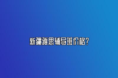 新疆雅思辅导班价格？