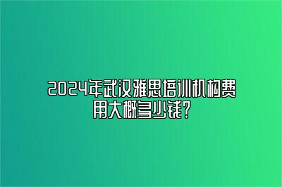 2024年武汉雅思培训机构费用大概多少钱？