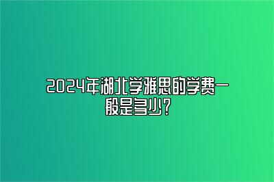 2024年湖北学雅思的学费一般是多少？