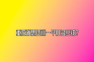 重庆雅思培训一个月多少钱?