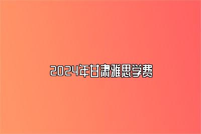 2024年甘肃雅思学费