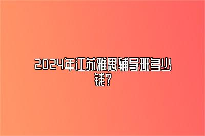 2024年江苏雅思辅导班多少钱？