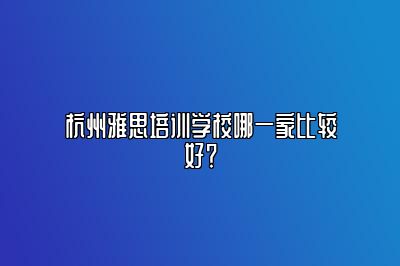 杭州雅思培训学校哪一家比较好？