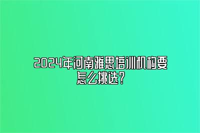 2024年河南雅思培训机构要怎么挑选？