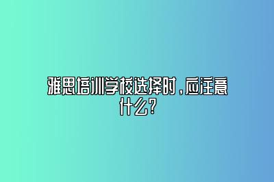 雅思培训学校选择时，应注意什么?