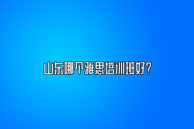 山东哪个雅思培训班好？