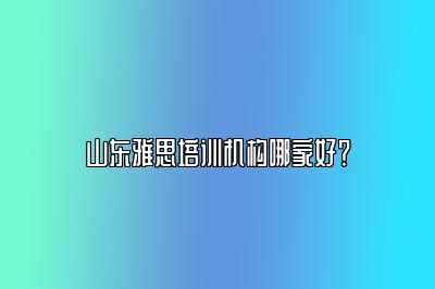 山东雅思培训机构哪家好？