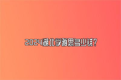 2024湖北学雅思多少钱？