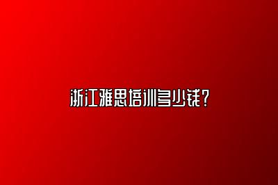 浙江雅思培训多少钱？