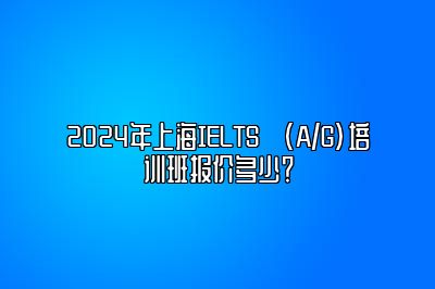 2024年上海IELTS (A/G)培训班报价多少？