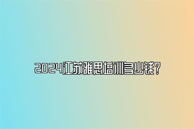 2024江苏雅思培训多少钱？