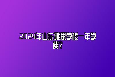 2024年山东雅思学校一年学费？