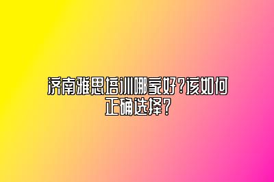 济南雅思培训哪家好?该如何正确选择？