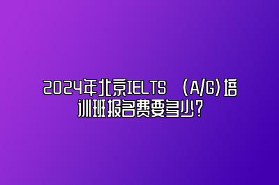 2024年北京IELTS (A/G)培训班报名费要多少？