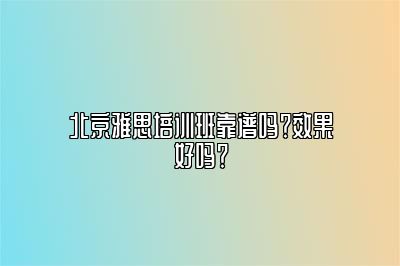 北京雅思培训班靠谱吗？效果好吗？