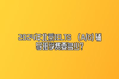 2024年北京IELTS (A/G)辅导班学费要多少？