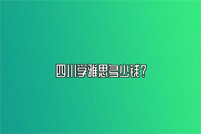 四川学雅思多少钱？