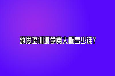 雅思培训班学费大概多少钱？