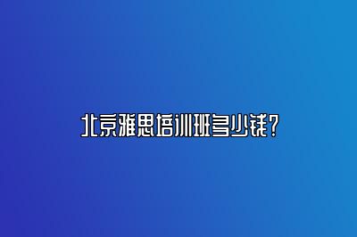 北京雅思培训班多少钱？