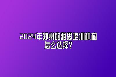 2024年郑州的雅思培训机构怎么选择？