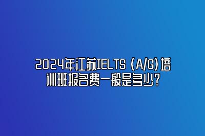 2024年江苏IELTS (A/G)培训班报名费一般是多少？