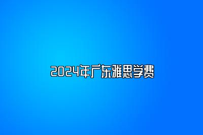 2024年广东雅思学费