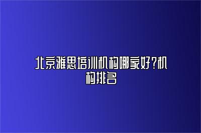 北京雅思培训机构哪家好？机构排名