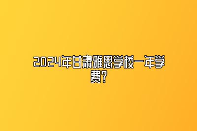 2024年甘肃雅思学校一年学费？