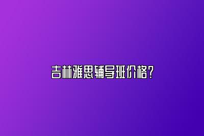 吉林雅思辅导班价格？