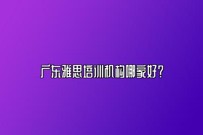 广东雅思培训机构哪家好？