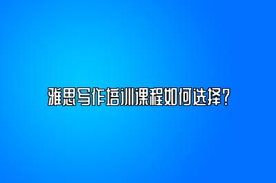 雅思写作培训课程如何选择？