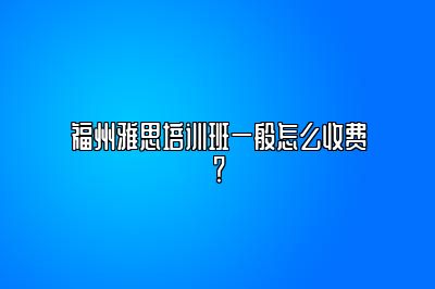 福州雅思培训班一般怎么收费？