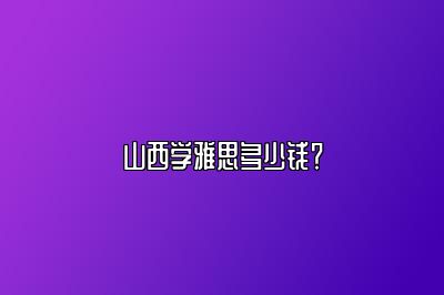 山西学雅思多少钱？