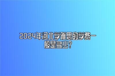 2024年河北学雅思的学费一般是多少？