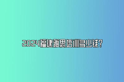 2024福建雅思培训多少钱？