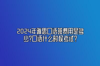 2024年雅思口语班费用是多少？口语什么时候考试？