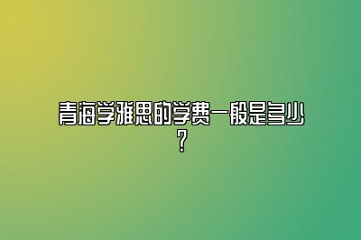 青海学雅思的学费一般是多少？