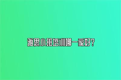 雅思小班培训哪一家好？