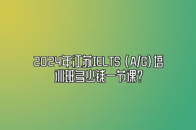 2024年江苏IELTS (A/G)培训班多少钱一节课？