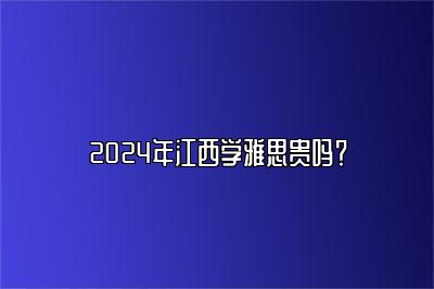 2024年江西学雅思贵吗？