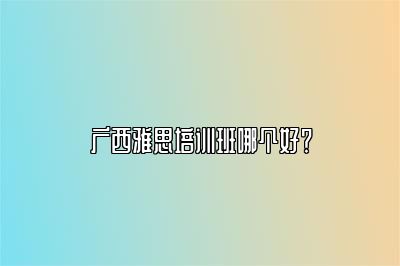 广西雅思培训班哪个好？