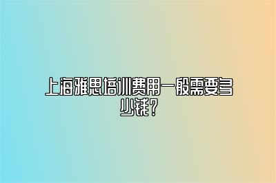 上海雅思培训费用一般需要多少钱？