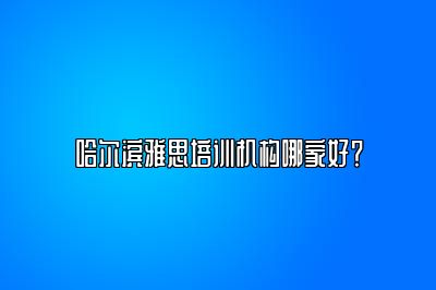 哈尔滨雅思培训机构哪家好？